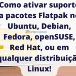 Como ativar suporte a pacotes Flatpak no Ubuntu, Debian, Fedora, openSUSE, Red Hat, ou em qualquer distribuição Linux!