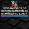 Fundamentos do gerenciamento de memória no linux