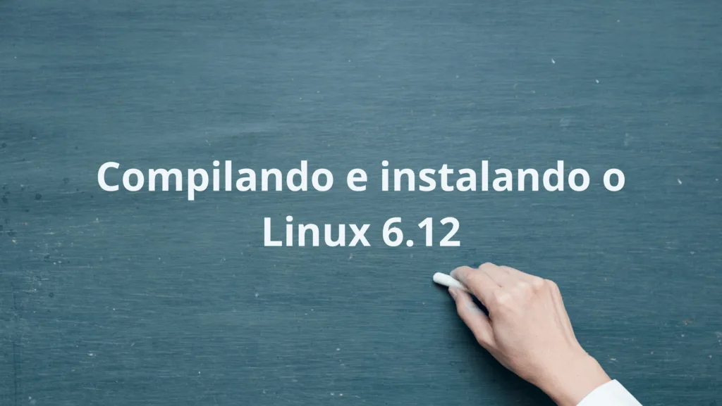 Imagem destaque do tutorial sobre como compilar e instalar o Linux Kernel 6.12. Um quadro verde com a mensagem 'Compilando e instalando o Linux 6.12' escrita, acompanhada de uma mão segurando um giz.