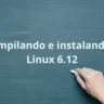 Imagem destaque do tutorial sobre como compilar e instalar o Linux Kernel 6.12. Um quadro verde com a mensagem 'Compilando e instalando o Linux 6.12' escrita, acompanhada de uma mão segurando um giz.