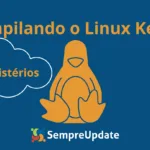 Compilação do Kernel Linux: Um Passo a Passo Sem Mistérios